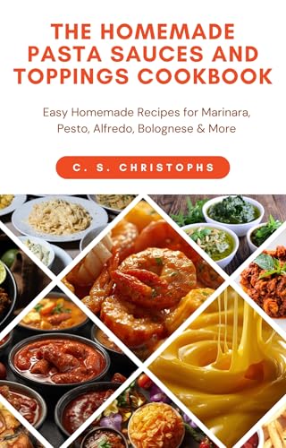 THE HOMEMADE PASTA SAUCES AND TOPPINGS COOKBOOK: Easy Homemade Recipes for Marinara, Pesto, Alfredo, Bolognese & More