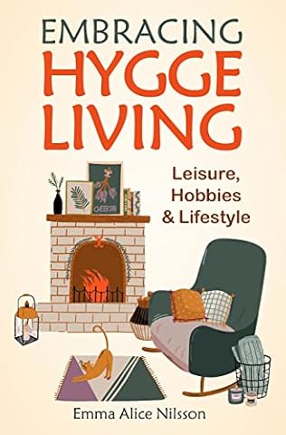 Embracing Hygge Living: Leisure, Hobbies & Lifestyle (the Danish Art of Happiness, Including Beginner-Friendly Hygge Recipes for Bread, Pastries, Cookies, Jam, and Hot and Cold Beverages)