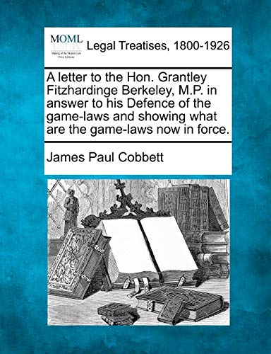 A letter to the Hon. Grantley Fitzhardinge Berkeley, M.P. in answer to his Defence of the game-laws and showing what are the game-laws now in force.