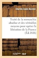 Traita(c) de La Monarchie Absolue Et Des Va(c)Ritables Moyens Pour Opa(c)Rer La Liba(c)Ration de La France: , Garantir L'Inta(c)Grita(c) de Son Territoire Et Assurer Le Bonheur Du Peuple 2012996027 Book Cover