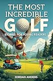 The Most Incredible Golf Stories of All Time for Young Readers: True Inspirational Tales About Perseverance and Courage to Inspire Young Golf Lovers (Inspiring Sports Stories for Kids)