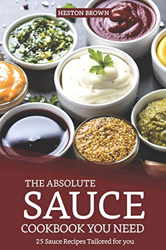 The Absolute Sauce Cookbook You need: 25 Sauce Recipes Tailored for you