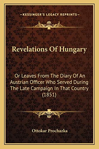 Revelations Of Hungary: Or Leaves From The Diary Of An Austrian Officer Who Served During The Late Campaign In That Country (1851)