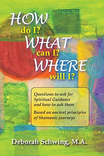 How do I? What can I? Where will I?: Questions to ask for Spiritual Guidance and how to ask them . . . based on ancient principles of Shamanic Journeys