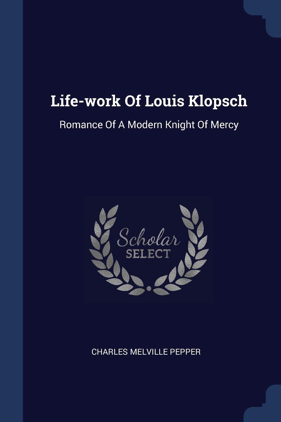 Life-Work of Louis Klopsch: Romance of a Modern Knight of Mercy