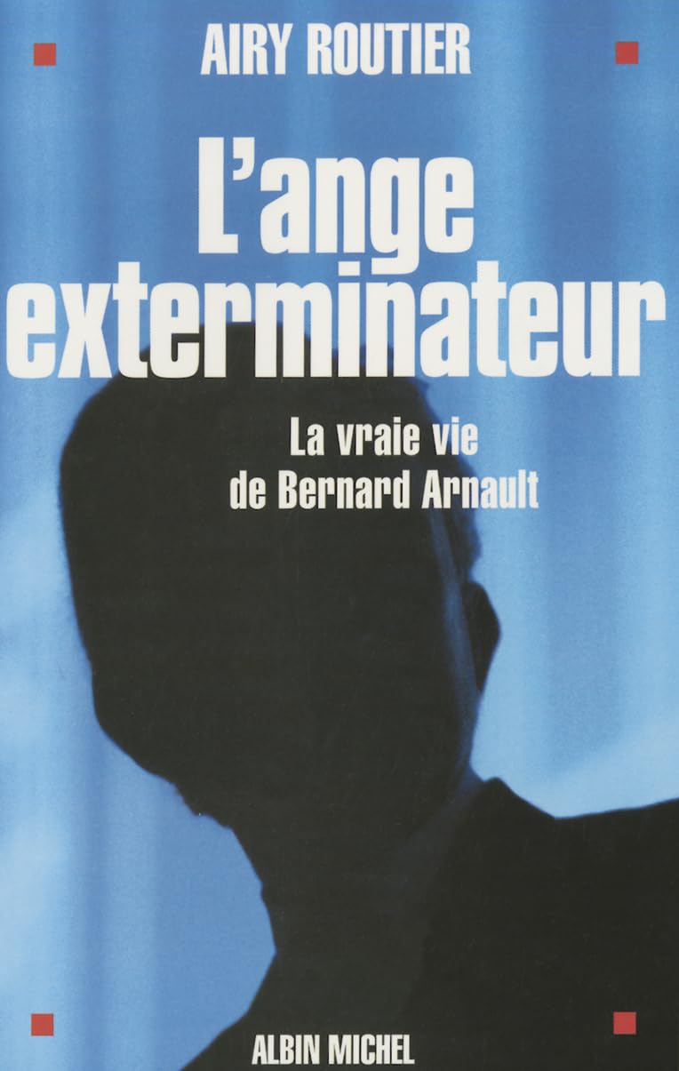 L'Ange exterminateur: La vraie vie de Bernard Arnault