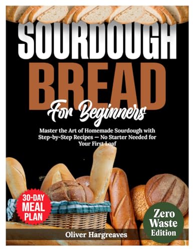 SOURDOUGH BREAD FOR BEGINNERS: Master the Art of Homemade Sourdough with Step-by-Step Recipes No Starter Needed for Your First Loaf