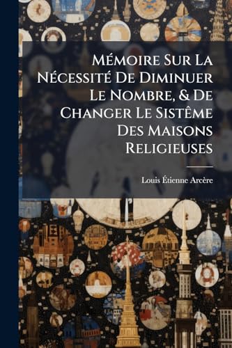 Mémoire Sur La Nécessité De Diminuer Le Nombre, & De Changer Le Sistême Des Maisons Religieuses (French Edition)