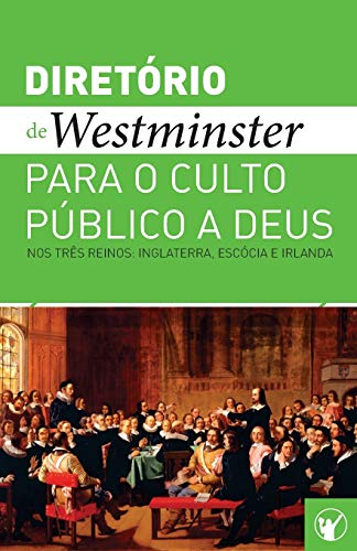 Diretório de Culto de Westminster: Um Diretório para o Culto Público a Deus nos Três Reinos: Inglaterra, Escócia e Irlanda (Os Padrões de Westminster: ... à Fé Reformada) (Portuguese Edition)