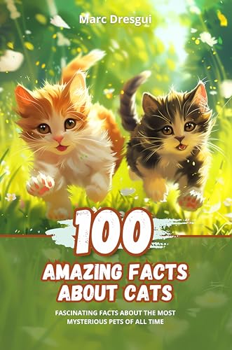 100 Amazing Facts about Cats: Fascinating Facts about the Most Mysterious Pets of All Time
