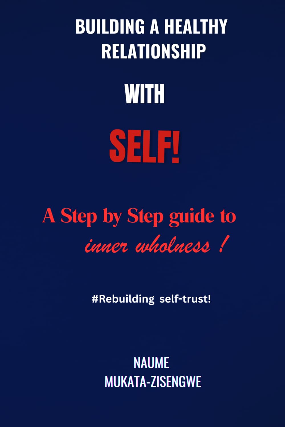 Building A Healthy Relationship with Self!: A Step-by-step guide to self-trust and inner wholeness!