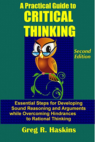 A Practical Guide to Critical Thinking: Essential Steps for Developing Sound Reasoning and Arguments while Overcoming Hindrances to Rational Thinking