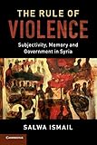  The Rule of Violence: Subjectivity, Memory and Government in Syria (Cambridge Middle East Studies, Band 50)