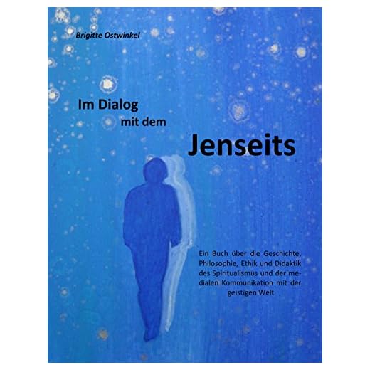 Im Dialog mit dem Jenseits: Ein Buch über die Geschichte, Philosophie, Ethik und Didaktik des Spiritualismus und der medialen Kommunikation mit der geistigen Welt