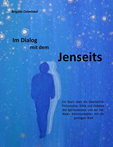 Im Dialog mit dem Jenseits: Ein Buch über die Geschichte, Philosophie, Ethik und Didaktik des Spiritualismus und der medialen Kommunikation mit der geistigen Welt