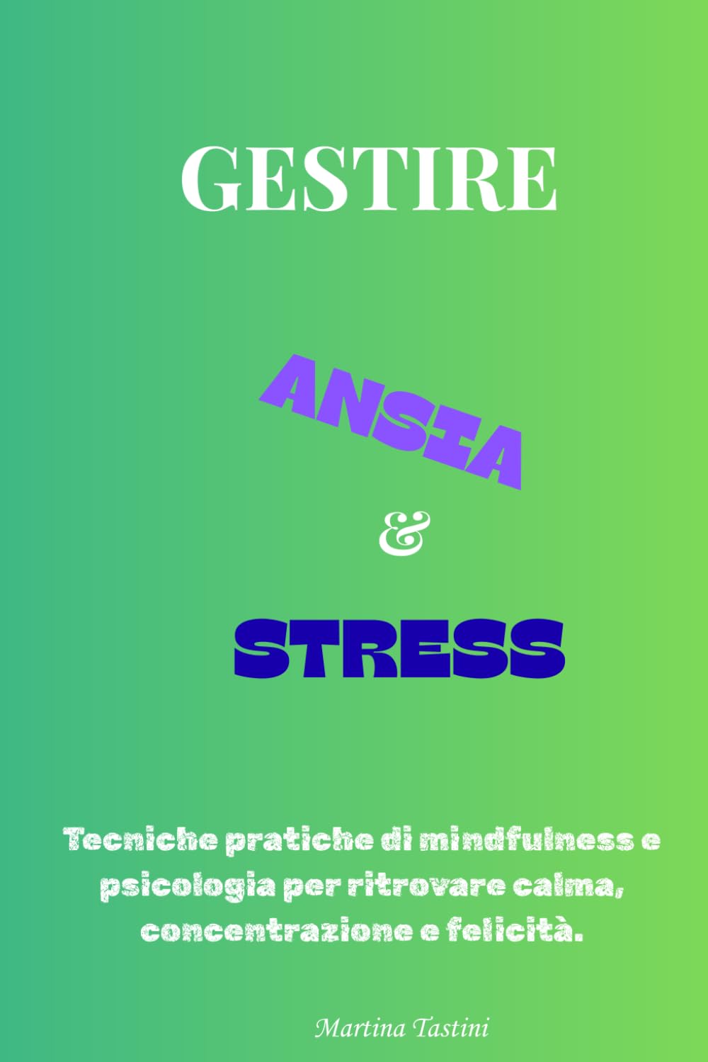 Gestire Ansia e Stress: Tecniche pratiche di mindfulness e psicologia per ritrovare calma, concentrazione e felicità.