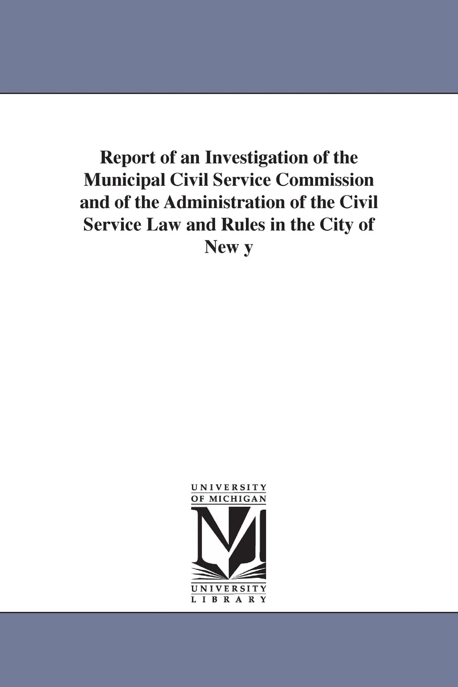 Report of an investigation of the Municipal civil service commission and of the administration of the civil service law and rules in the city of New ... to the Legislature February 1, 1915.
