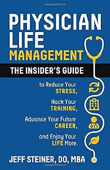 Physician Life Management : The Insider's Guide to Reduce Your Stress, Hack Your Training, Advance Your Future Career, and Enjoy Your Life More
