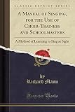 A Manual of Singing, for the Use of Choir-Trainers and Schoolmasters: A Method of Learning to Sing at Sight (Classic Reprint)