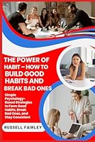 THE POWER OF HABIT – HOW TO BUILD GOOD HABITS AND BREAK BAD ONES: Simple Psychology-Based Strategies to Form Good Habits, Break Bad Ones, and Stay Consistent B0F5N6B5RY Book Cover