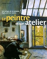 Le peintre et son atelier : Les refuges de la création, Paris, XVIIe-XXe siècles 2840964031 Book Cover