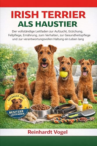 IRISH TERRIER ALS HAUSTIER: Der vollstaendige Leitfaden zur Aufzucht, Erziehung, Fellpflege, Ernaehrung, zum Verhalten, zur Gesu