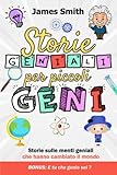  Storie geniali per piccoli Geni: Curiosità, racconti e citazioni sulle menti più straordinarie che hanno cambiato il mondo:Determinazione,coraggio e autostima per piccoli geni di domani