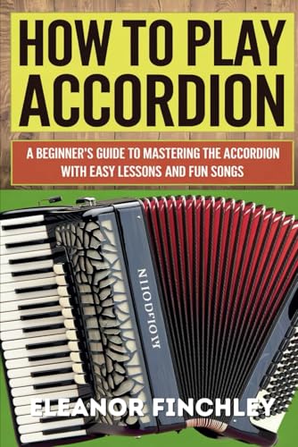 How To Play Accordion: A Beginners Guide To Mastering The Accordion With Easy Lessons And Fun Songs