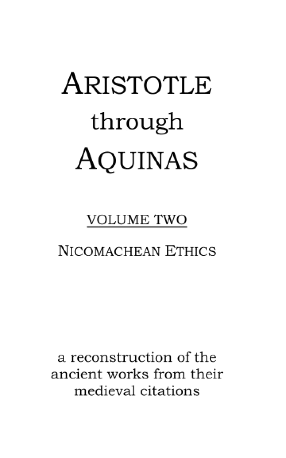 Aristotle through Aquinas Volume Two- Ethics: A reconstruction of Aristotle's Nicomachean Ethics from medieval citations
