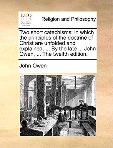 Two Short Catechisms: In Which the Principles of the Doctrine of Christ Are Unfolded and Explained. ... by the Late ... John Owen, ... the Twelfth Edition.