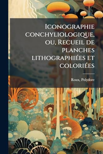 Iconographie conchyliologique, ou, Recueil de planches lithographiées et coloriées: Représentant les coquilles marines, fluviatiles, terrestres et ... Risso, etc., et au... (French Edition)
