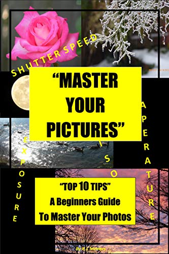 Master Your Pictures "Top 10 Tips" A Beginners Guide To Master Your Photos: "Top 10 Photo Tips" Mastering Photography (Master Photography Book 1)