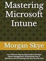 Mastering Microsoft Intune: Your Ultimate Step-by-Step Guide to Modern Device Management, Streamlining Your IT Operations and Enhancing Data Security with Ease B0DB2X7PKQ Book Cover
