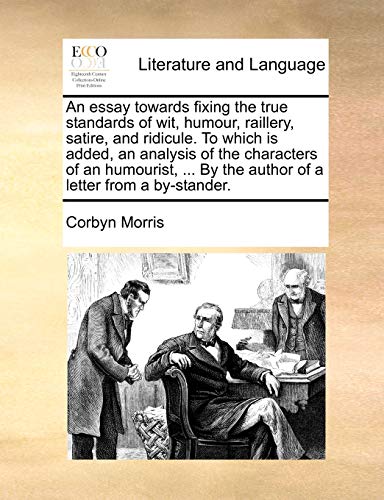 An Essay Towards Fixing the True Standards of Wit, Humour, Raillery, Satire, and Ridicule. to Which Is Added, an Analysis of the Characters of an ... by the Author of a Letter from a By-Stander.