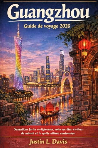 Guangzhou Guide de voyage 2026: Sensations fortes vertigineuses, voies secrètes, rivières de minuit et la quête ultime cantonaise (French Edition)