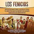 Los Fenicios: Una Guía Fascinante Sobre la Historia de Fenicia y el Impacto de Una de las Mayores Civilizaciones Comerciantes del Mundo Antiguo
