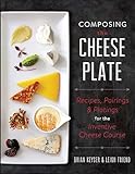 Composing the Cheese Plate: Recipes, Pairings, and Platings for the Inventive Cheese Course