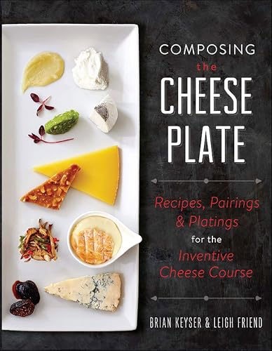 Composing the Cheese Plate: Recipes, Pairings, and Platings for the Inventive Cheese Course