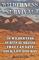 Wilderness Survival: 36 Wilderness Survival Skills That Can Save Your Life One Day: (Prepper's Survival, Preppers Survival Guide) 1519431627 Book Cover