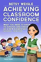 Achieving Classroom Confidence: What You Need to Know to Survive and Thrive as a New Elementary School Teacher 0692383506 Book Cover