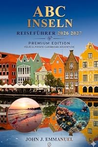A B C INSELN REISEFÜHRER 2026 2027: Top-Attraktionen, Strände, Tauchen, Wandern, Resorts, Aktivitäten zu tun, lokale Küche, Kultur, Karten, ... für Besucher in Aruba, Bonaire und Curaçao
