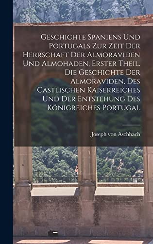 Geschichte Spaniens und Portugals zur Zeit der Herrschaft der Almoraviden und Almohaden, Erster Theil. Die Geschichte der Almoraviden, des castlischen ... des Königreiches Portugal (German Edition)