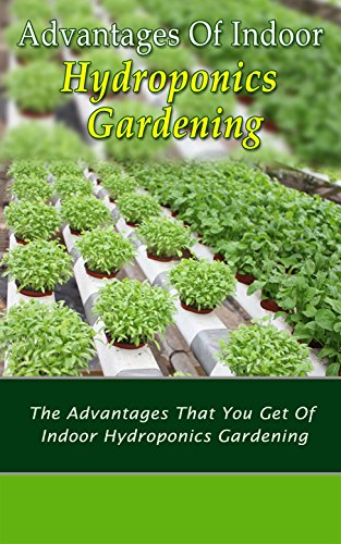 Advantages of Indoor Hydroponics Gardening: The Advantages That You Get of Indoor Hydroponics Gardening (English Edition)