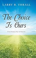 The Choice Is Ours: Every Decision Has an Outcome 1504952308 Book Cover
