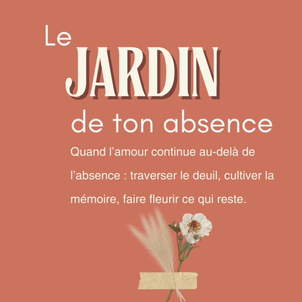 Le jardin de ton absence: Quand l’amour continue au-delà de l’absence : traverser le deuil, cultiver la mémoire, faire fleurir ce qui reste.