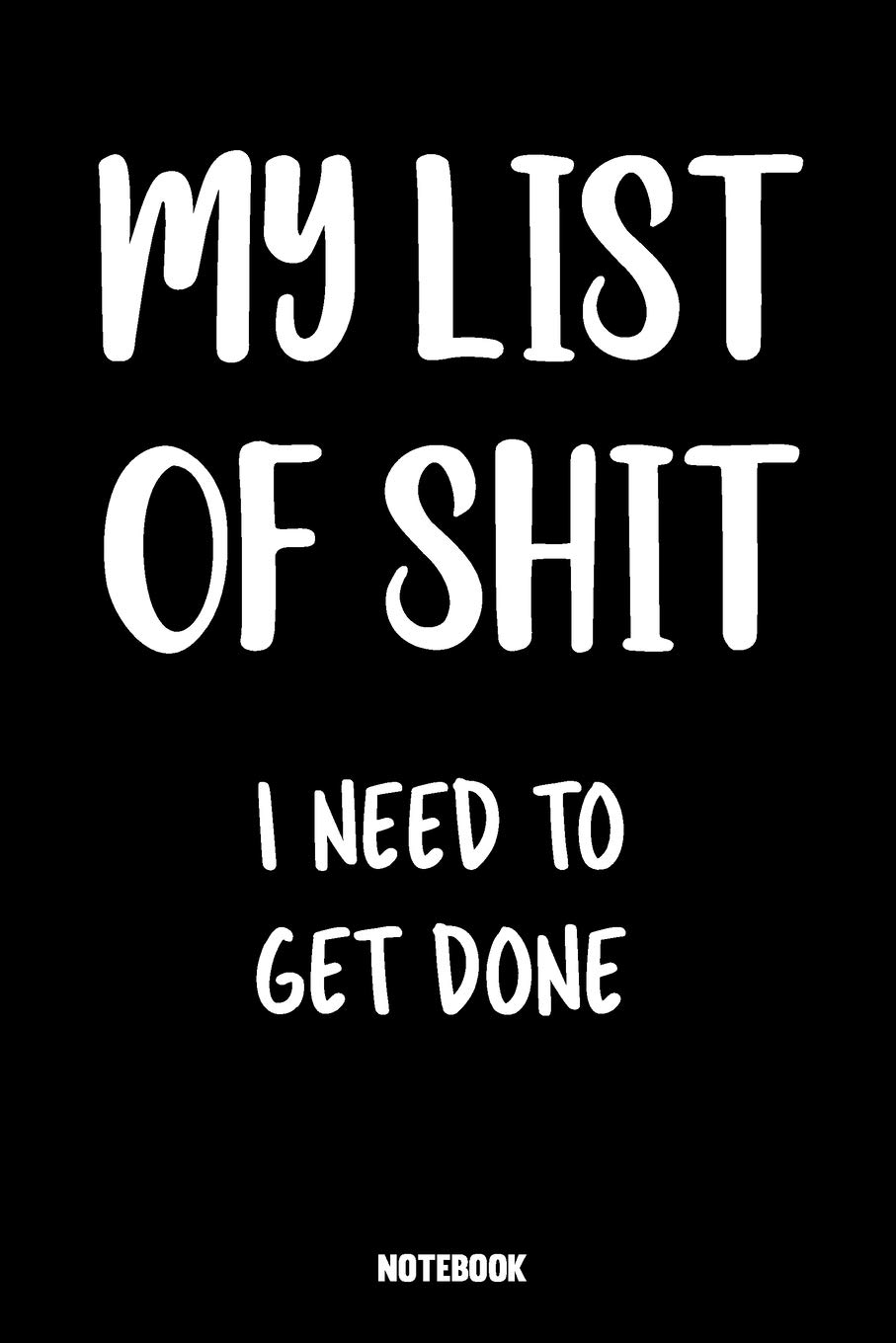 Notebook MY LIST OF SHIT I Need To Get Done: To-Do List, Task Planner, Organizer, Action Guide, Productivity Journal | Get Shit Done | For Planning, ... Business, Management, College, University