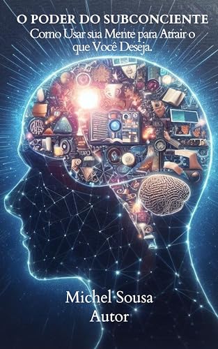 O PODER DO SUBCONCIENTE: Como Usar sua Mente para Atrair o que Você Deseja.