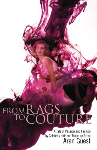 From Rags To Couture: A Tale of Passion and Fashion by Celebrity Hair and Makeup Artist Aran Guest