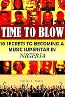 Time To Blow: 10 Secrets to becoming a music superstar in Nigeria 1518653812 Book Cover