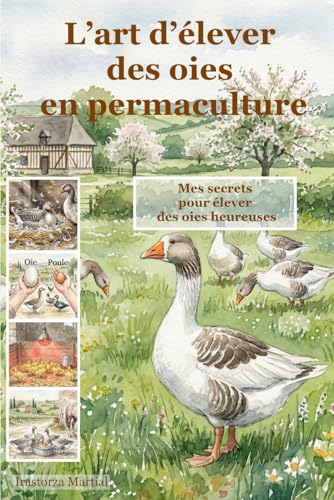 L’art d’élever des oies en permaculture: Mes secrets pour élever des oies heureuses